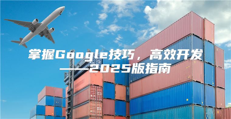 掌握Google技巧，高效开发——2025版指南