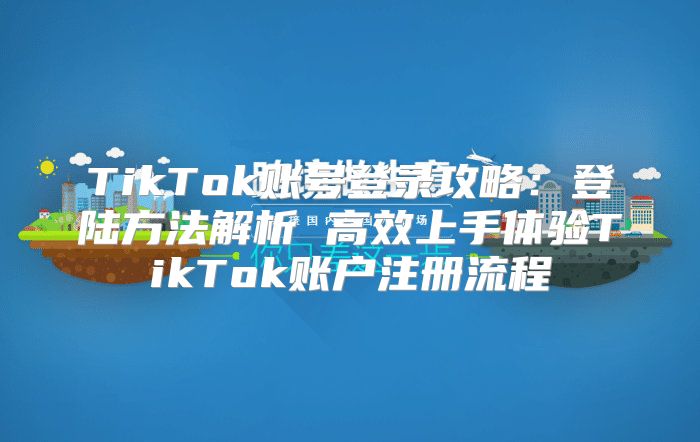 TikTok账号登录攻略：登陆方法解析 高效上手体验TikTok账户注册流程