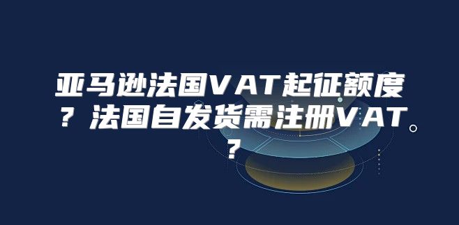 亚马逊法国VAT起征额度？法国自发货需注册VAT？