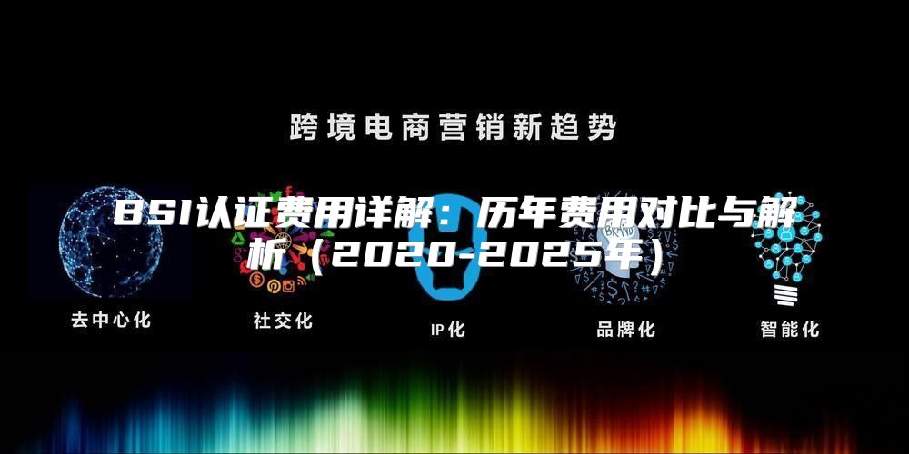 BSI认证费用详解：历年费用对比与解析2020-2025年