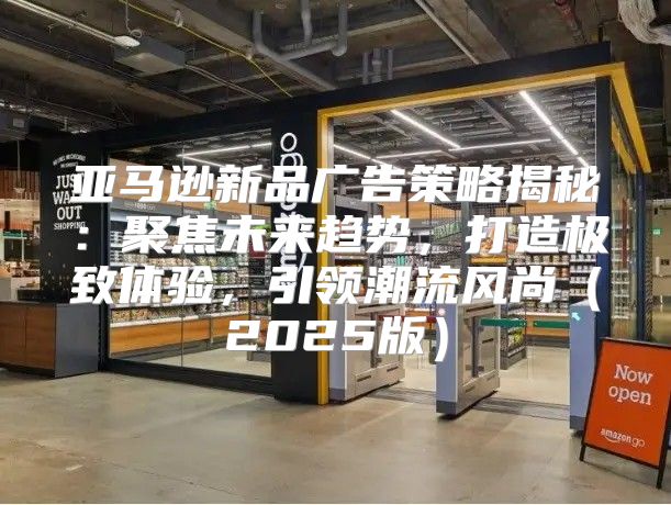 亚马逊新品广告策略揭秘：聚焦未来趋势，打造极致体验，引领潮流风尚2025版
