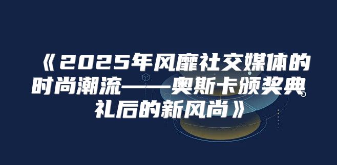 2025年风靡社交媒体的时尚潮流——奥斯卡颁奖典礼后的新风尚