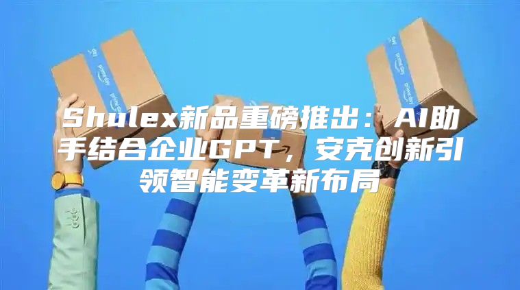 Shulex新品重磅推出：AI助手结合企业GPT，安克创新引领智能变革新布局