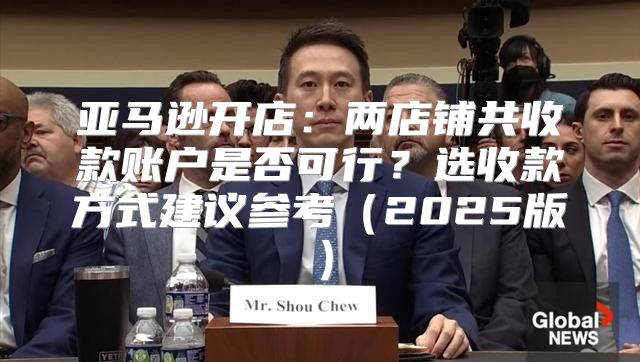 亚马逊开店：两店铺共收款账户是否可行？选收款方式建议参考2025版