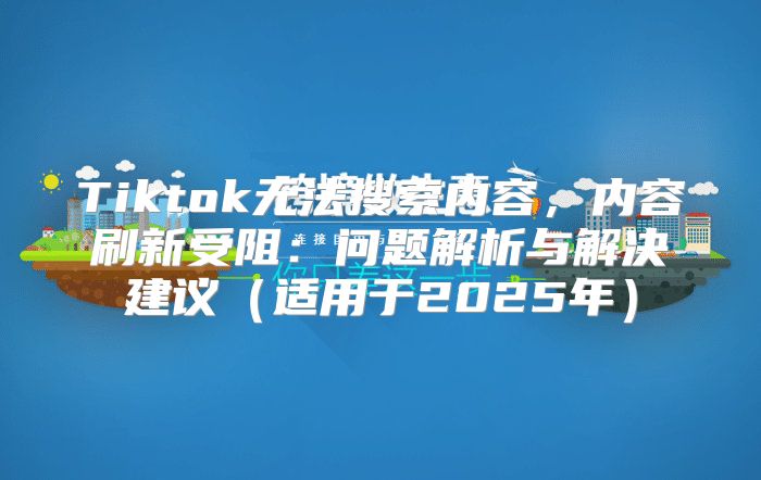 Tiktok无法搜索内容，内容刷新受阻：问题解析与解决建议适用于2025年