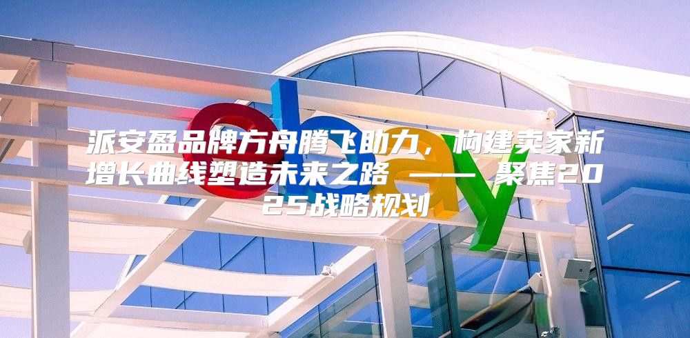派安盈品牌方舟腾飞助力，构建卖家新增长曲线塑造未来之路 —— 聚焦2025战略规划
