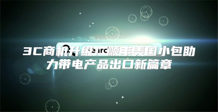 3C商机升级！顺丰美国小包助力带电产品出口新篇章