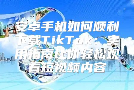 安卓手机如何顺利下载TikTok：实用指南让你轻松观看短视频内容