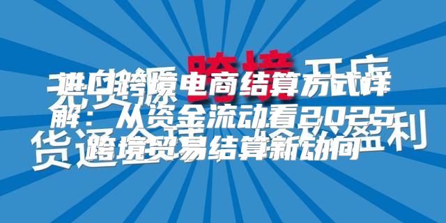 进口跨境电商结算方式详解：从资金流动看2025跨境贸易结算新动向
