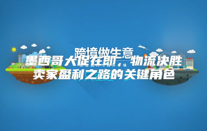 墨西哥大促在即，物流决胜卖家盈利之路的关键角色
