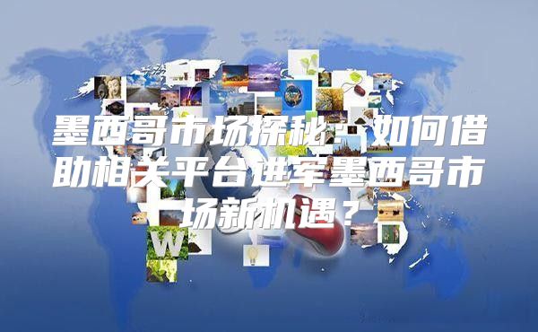 墨西哥市场探秘：如何借助相关平台进军墨西哥市场新机遇？