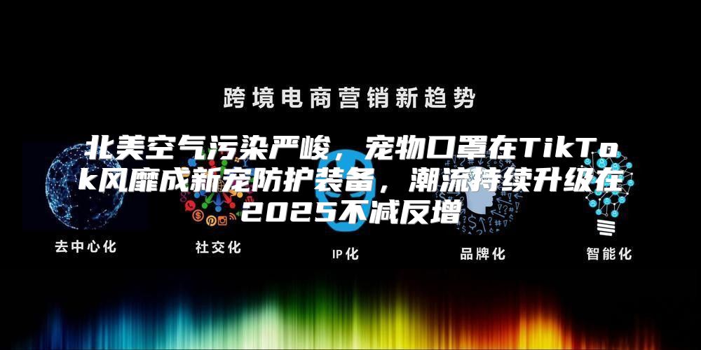 北美空气污染严峻，宠物口罩在TikTok风靡成新宠防护装备，潮流持续升级在2025不减反增
