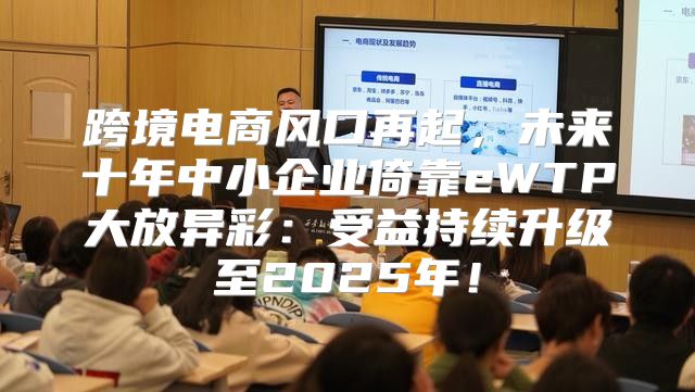跨境电商风口再起，未来十年中小企业倚靠eWTP大放异彩：受益持续升级至2025年！