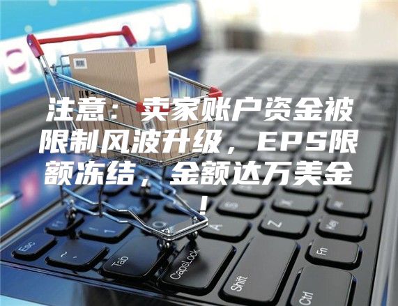 注意：卖家账户资金被限制风波升级，EPS限额冻结，金额达万美金！