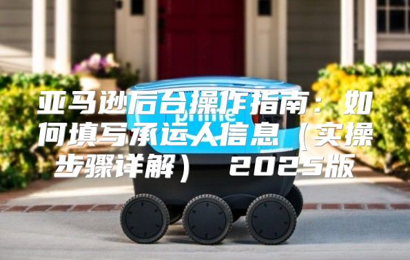 亚马逊后台操作指南：如何填写承运人信息实操步骤详解 2025版