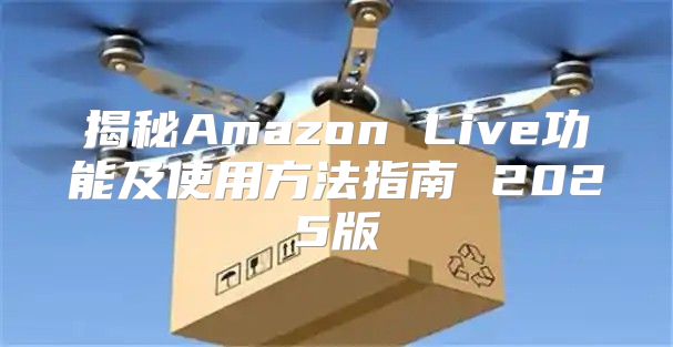 揭秘Amazon Live功能及使用方法指南 2025版