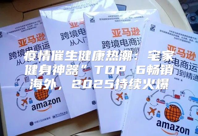 疫情催生健康热潮：宅家健身神器”TOP 6畅销海外，2025持续火爆