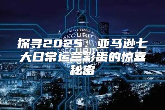 探寻2025亚马逊七大日常运营彩蛋的惊喜秘密