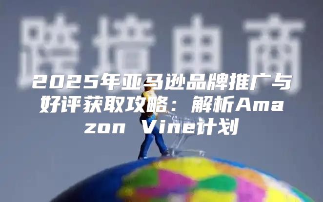 2025年亚马逊品牌推广与好评获取攻略：解析Amazon Vine计划
