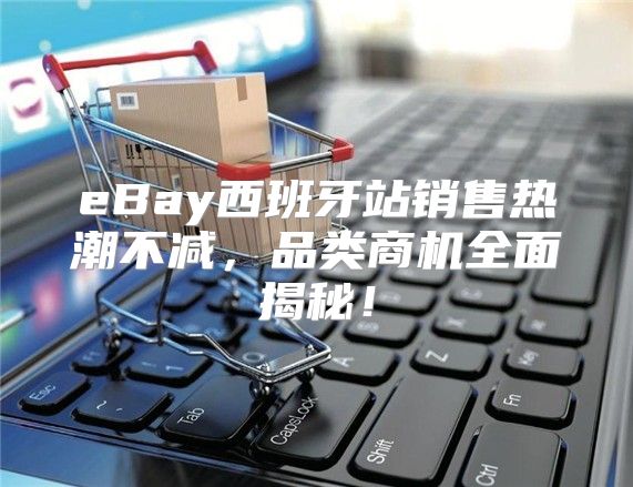 eBay西班牙站销售热潮不减，品类商机全面揭秘！