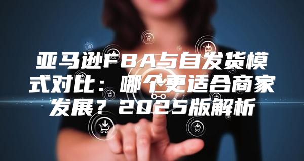 亚马逊FBA与自发货模式对比：哪个更适合商家发展？2025版解析