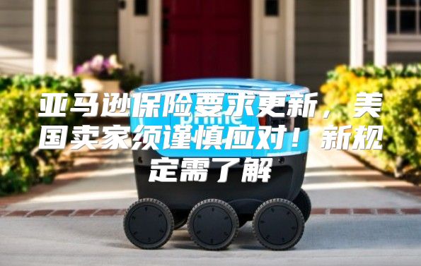 亚马逊保险要求更新，美国卖家须谨慎应对！新规定需了解