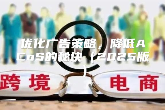 优化广告策略，降低ACoS的秘诀2025版