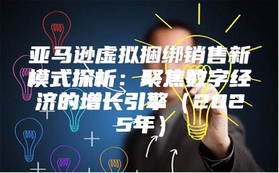 亚马逊虚拟捆绑销售新模式探析：聚焦数字经济的增长引擎2025年