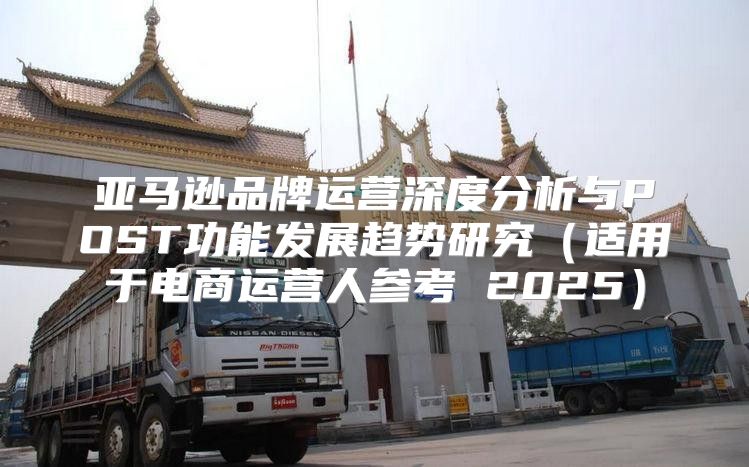 亚马逊品牌运营深度分析与POST功能发展趋势研究适用于电商运营人参考 2025