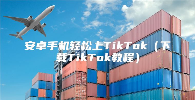 安卓手机轻松上TikTok下载TikTok教程