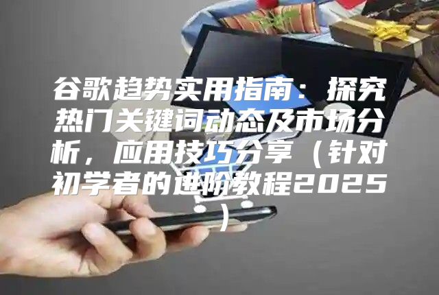 谷歌趋势实用指南：探究热门关键词动态及市场分析，应用技巧分享针对初学者的进阶教程2025