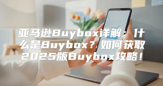 亚马逊Buybox详解：什么是Buybox？如何获取2025版Buybox攻略！