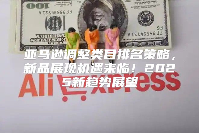 亚马逊调整类目排名策略，新品展现机遇来临！2025新趋势展望