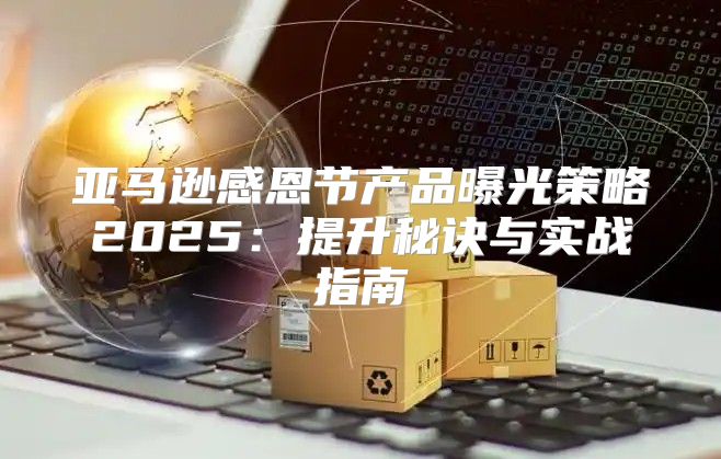 亚马逊感恩节产品曝光策略2025提升秘诀与实战指南
