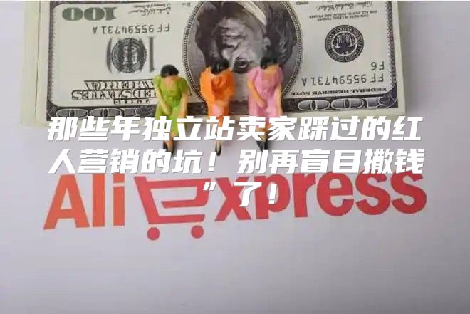 那些年独立站卖家踩过的红人营销的坑！别再盲目撒钱”了！