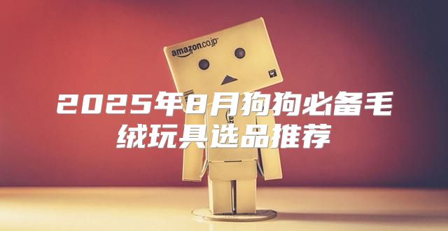 2025年8月狗狗必备毛绒玩具选品推荐