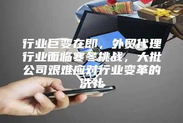 行业巨变在即，外贸代理行业面临寒冬挑战，大批公司艰难应对行业变革的洗礼