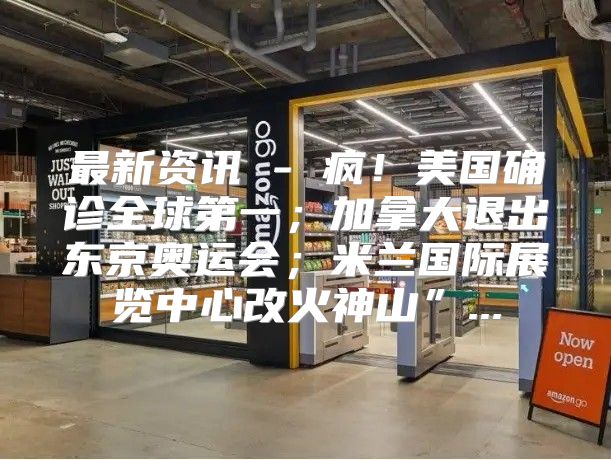 最新资讯 - 疯！美国确诊全球第一；加拿大退出东京奥运会；米兰国际展览中心改火神山”...