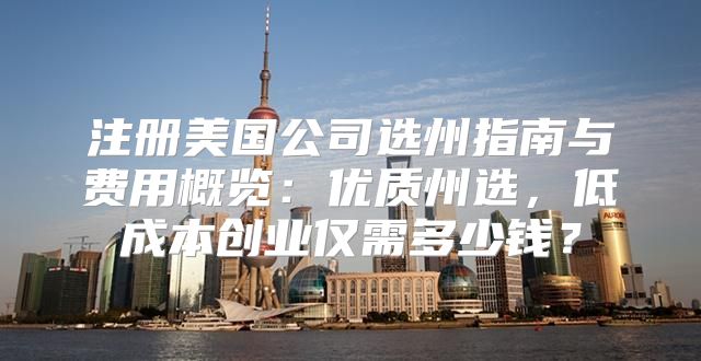 注册美国公司选州指南与费用概览：优质州选，低成本创业仅需多少钱？