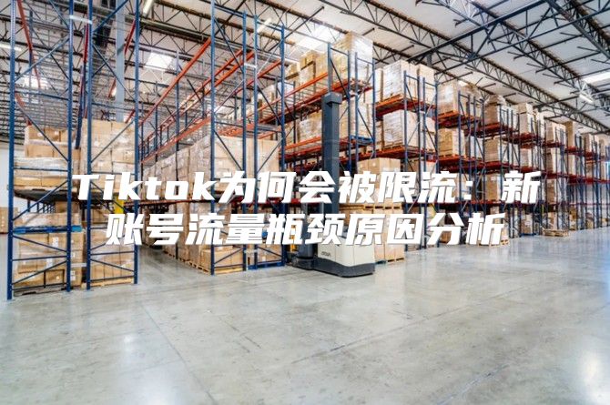 Tiktok为何会被限流：新账号流量瓶颈原因分析