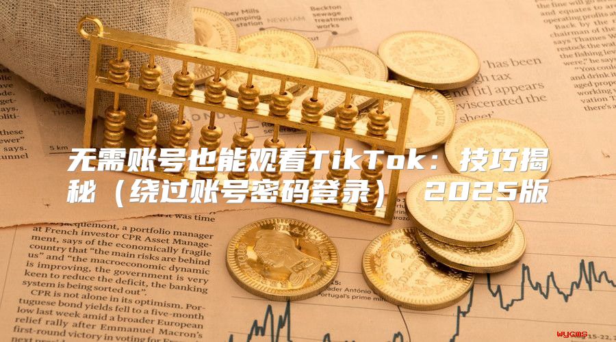 无需账号也能观看TikTok：技巧揭秘绕过账号密码登录 2025版