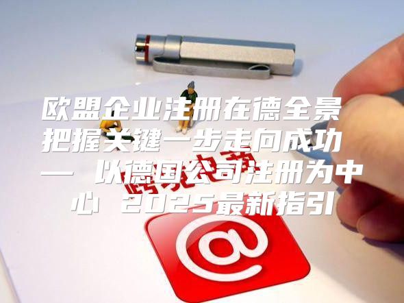 欧盟企业注册在德全景 把握关键一步走向成功 — 以德国公司注册为中心 2025最新指引