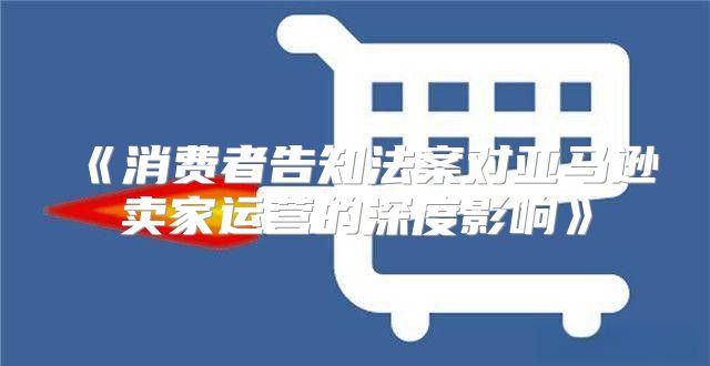 消费者告知法案对亚马逊卖家运营的深度影响