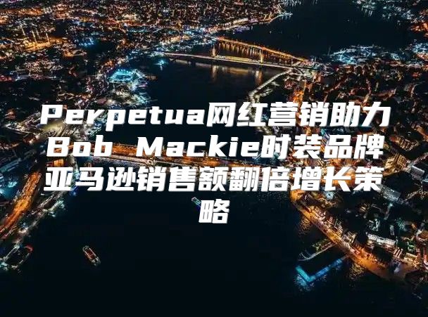 Perpetua网红营销助力Bob Mackie时装品牌亚马逊销售额翻倍增长策略