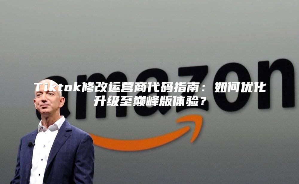 Tiktok修改运营商代码指南：如何优化升级至巅峰版体验？