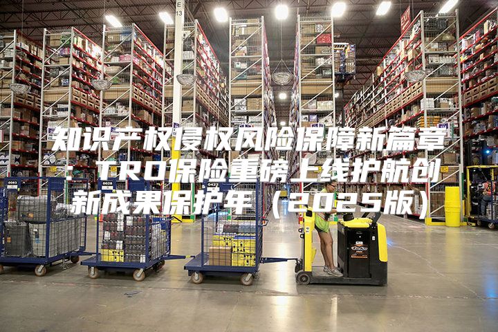 知识产权侵权风险保障新篇章：TRO保险重磅上线护航创新成果保护年2025版