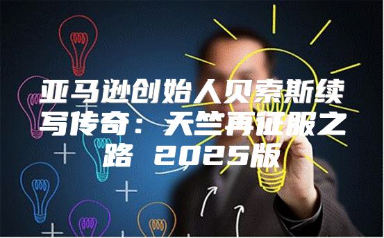 亚马逊创始人贝索斯续写传奇：天竺再征服之路 2025版