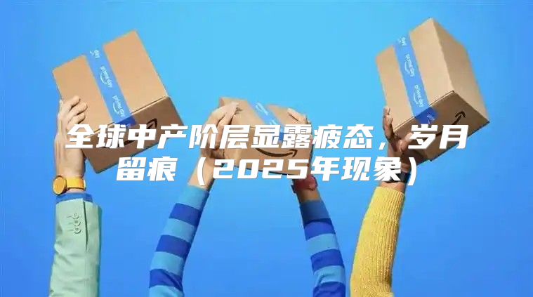 全球中产阶层显露疲态，岁月留痕2025年现象