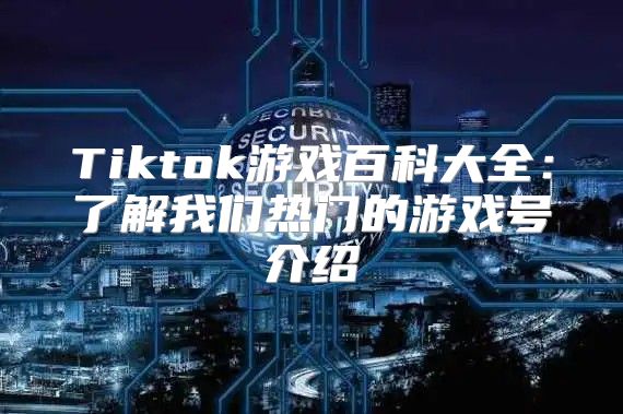 Tiktok游戏百科大全：了解我们热门的游戏号介绍