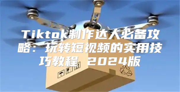Tiktok制作达人必备攻略：玩转短视频的实用技巧教程 2025版